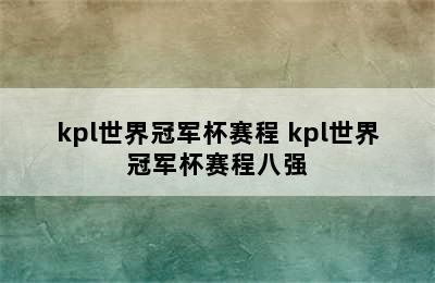 kpl世界冠军杯赛程 kpl世界冠军杯赛程八强